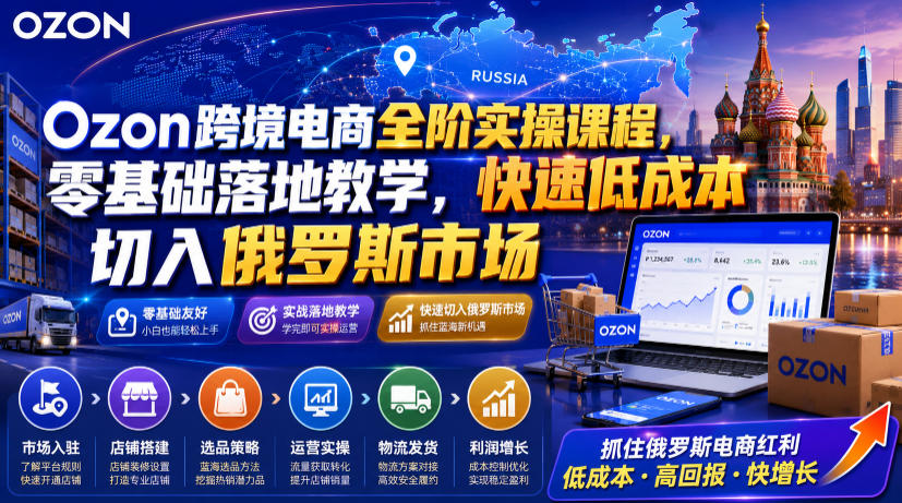 Ozon跨境电商全阶实操课程,零基础落地教学,快速低成本切入俄罗斯市场-智享云联