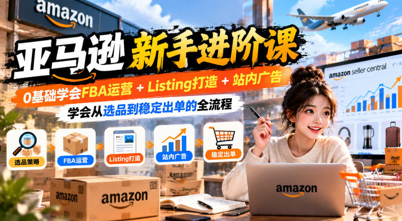 亚马逊新手进阶课,0基础学会FBA运营+Listing打造+站内广告,学会从选品到稳定出单的全流程-智享云联