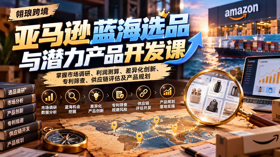 亚马逊蓝海选品与潜力产品开发课:掌握市场调研、利润测算、差异化创新、专利筛查、供应链评估及产品规划-智享云联
